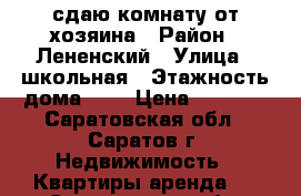 сдаю комнату от хозяина › Район ­ Лененский › Улица ­ школьная › Этажность дома ­ 5 › Цена ­ 6 000 - Саратовская обл., Саратов г. Недвижимость » Квартиры аренда   . Саратовская обл.,Саратов г.